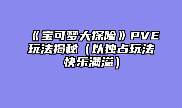 《宝可梦大探险》PVE玩法揭秘（以独占玩法快乐满溢）