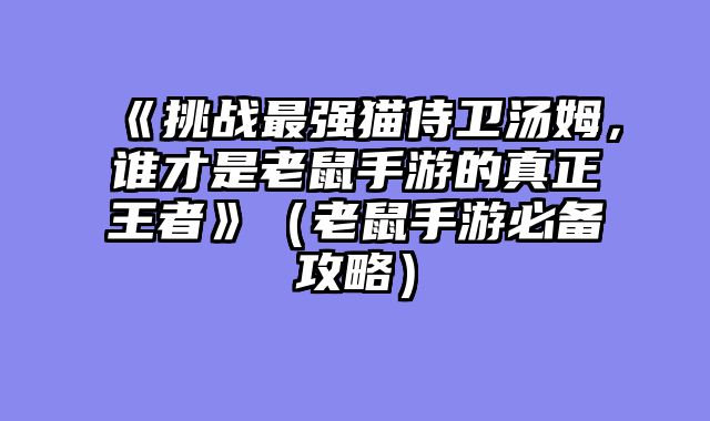 《挑战最强猫侍卫汤姆,谁才是老鼠手游的真正王者》(老鼠手游必备攻略)