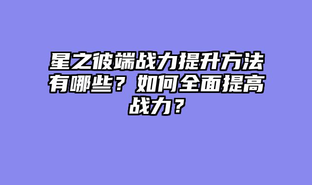 星之彼端战力提升方法有哪些?如何全面提高战力?