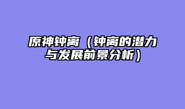 原神钟离(钟离的潜力与发展前景分析)