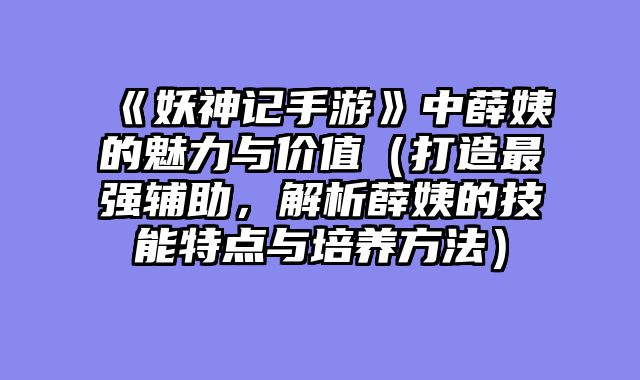 《妖神记手游》中薛姨的魅力与价值（打造最强辅助，解析薛姨的技能特点与培养方法）