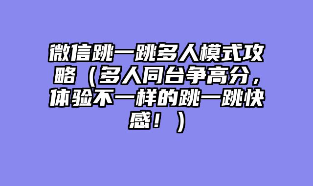 微信跳一跳多人模式攻略(多人同台争高分,体验不一样的跳一跳快感!)