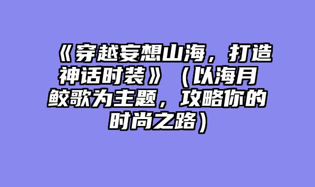 《穿越妄想山海，打造神话时装》（以海月鲛歌为主题，攻略你的时尚之路）
