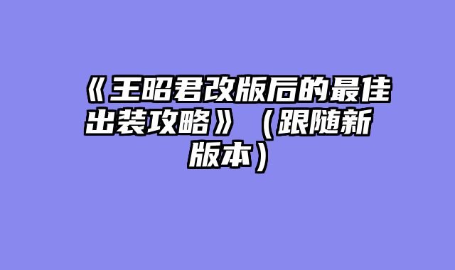 《王昭君改版后的最佳出装攻略》（跟随新版本）