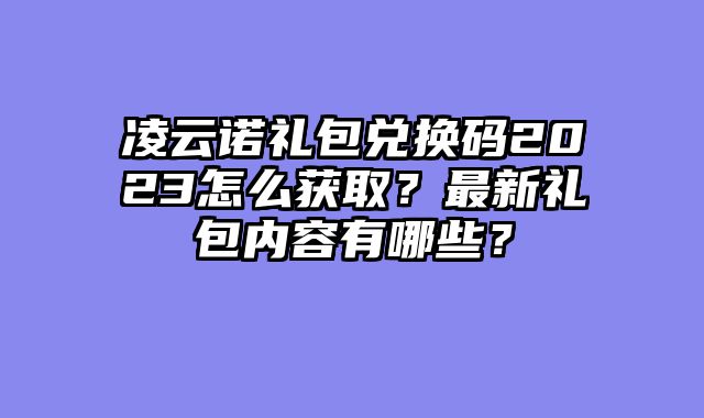 凌云诺礼包兑换码2023怎么获取?最新礼包内容有哪些?