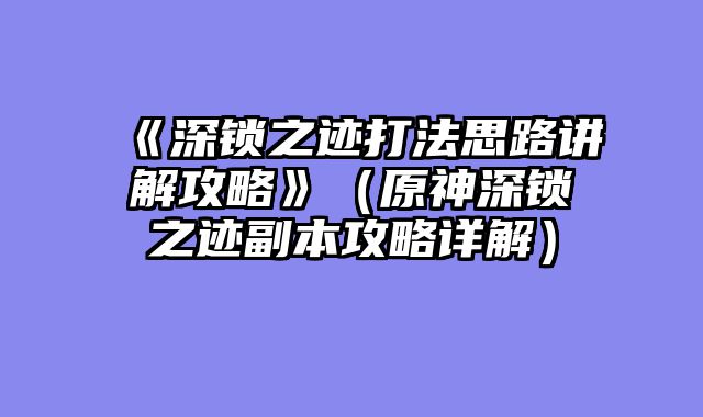 《深锁之迹打法思路讲解攻略》(原神深锁之迹副本攻略详解)