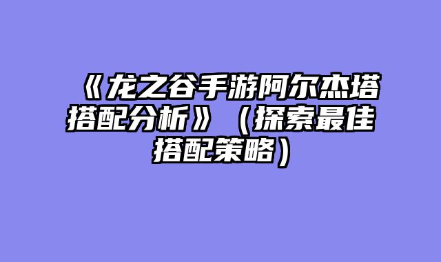 《龙之谷手游阿尔杰塔搭配分析》（探索最佳搭配策略）