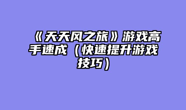 《天天风之旅》游戏高手速成（快速提升游戏技巧）