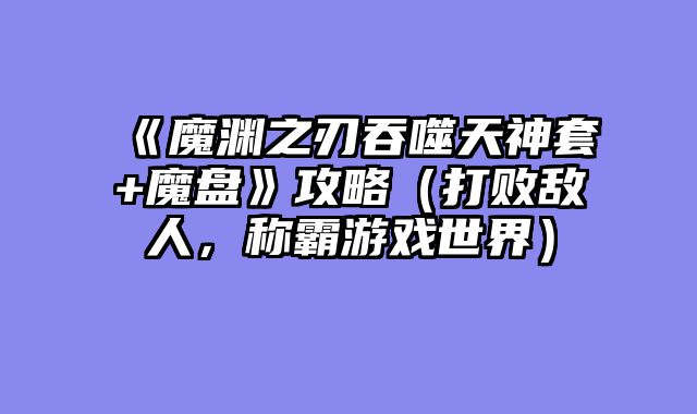 《魔渊之刃吞噬天神套+魔盘》攻略（打败敌人，称霸游戏世界）