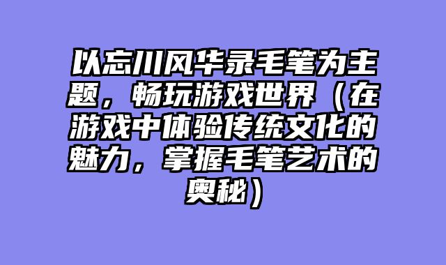 以忘川风华录毛笔为主题，畅玩游戏世界（在游戏中体验传统文化的魅力，掌握毛笔艺术的奥秘）