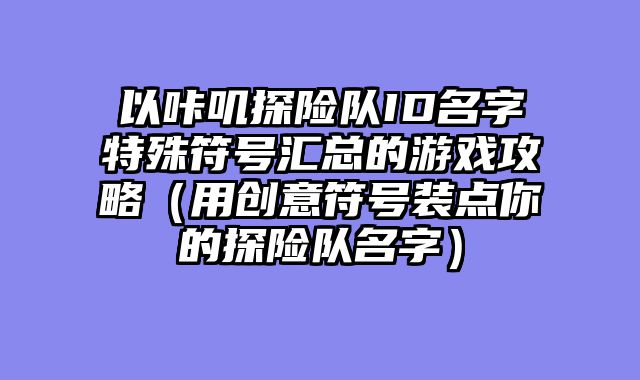 以咔叽探险队ID名字特殊符号汇总的游戏攻略（用创意符号装点你的探险队名字）