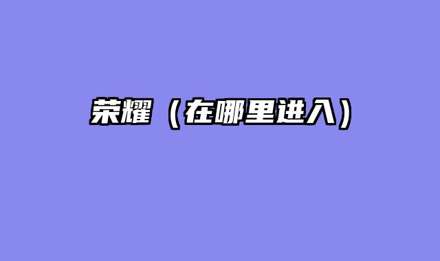荣耀（在哪里进入）