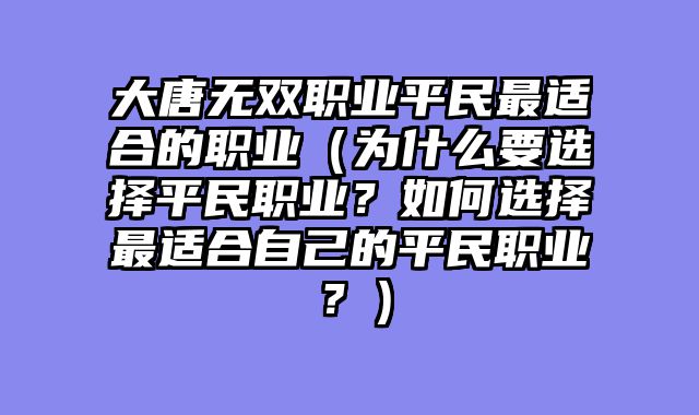大唐无双职业平民最适合的职业（为什么要选择平民职业？如何选择最适合自己的平民职业？）