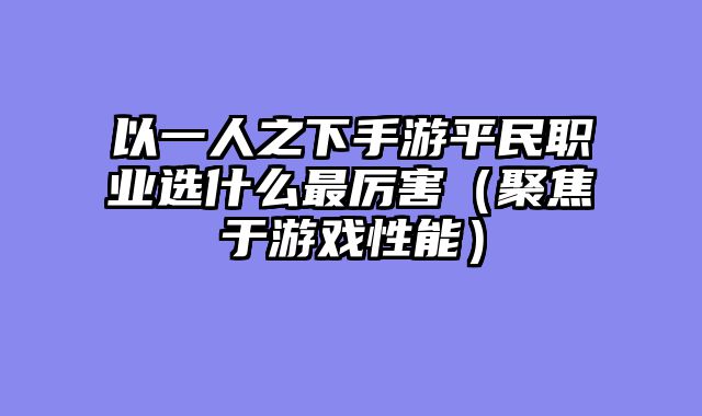 以一人之下手游平民职业选什么最厉害（聚焦于游戏性能）