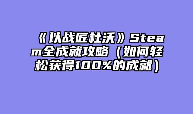 《以战匠杜沃》Steam全成就攻略(如何轻松获得100%的成就)