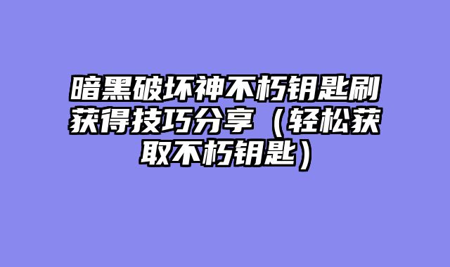 暗黑破坏神不朽钥匙刷获得技巧分享（轻松获取不朽钥匙）