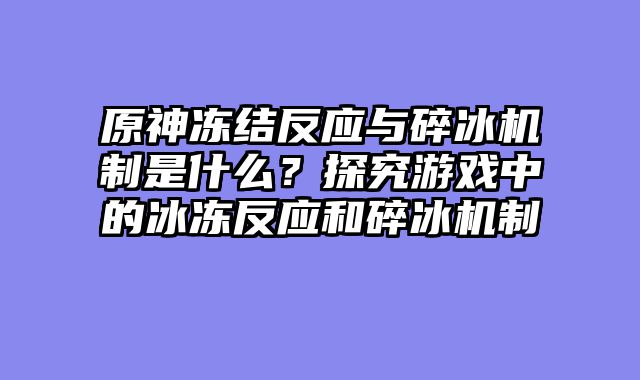原神冻结反应与碎冰机制是什么？探究游戏中的冰冻反应和碎冰机制