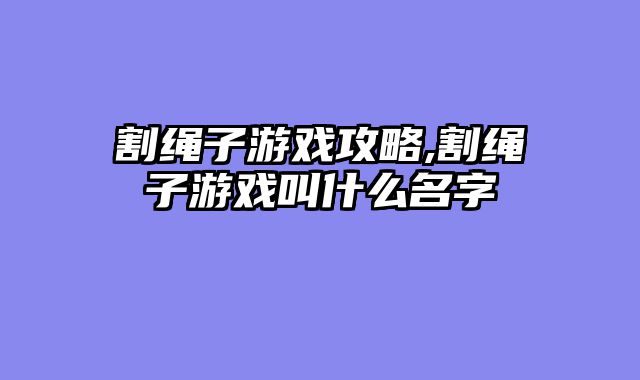 割绳子游戏攻略,割绳子游戏叫什么名字