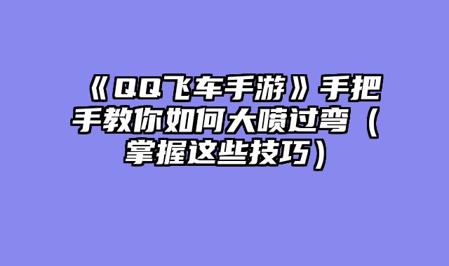 《QQ飞车手游》手把手教你如何大喷过弯（掌握这些技巧）