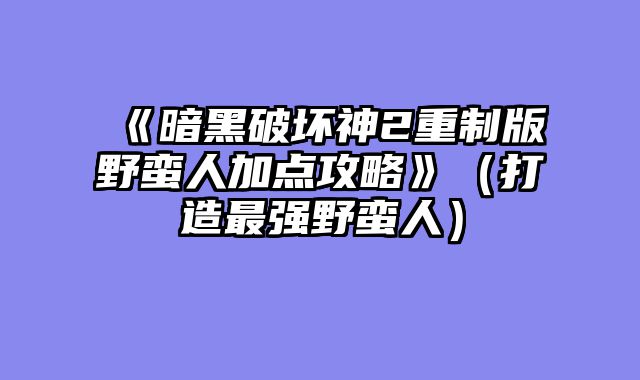 《暗黑破坏神2重制版野蛮人加点攻略》（打造最强野蛮人）