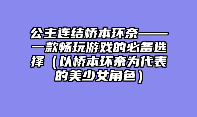 公主连结桥本环奈——一款畅玩游戏的必备选择(以桥本环奈为代表的美少女角色)