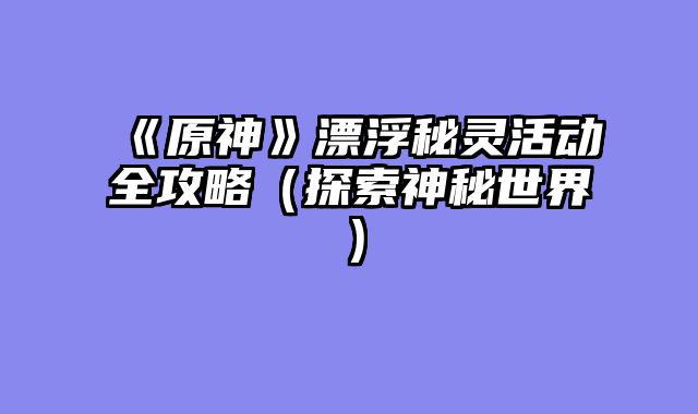 《原神》漂浮秘灵活动全攻略（探索神秘世界）