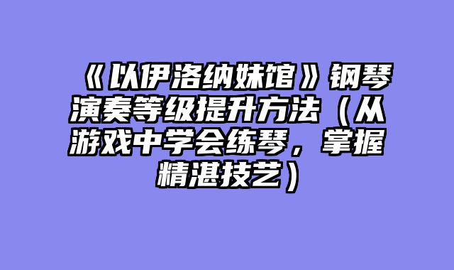 《以伊洛纳妹馆》钢琴演奏等级提升方法（从游戏中学会练琴，掌握精湛技艺）