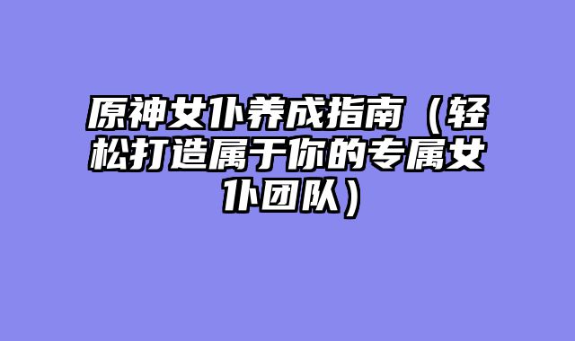 原神女仆养成指南（轻松打造属于你的专属女仆团队）
