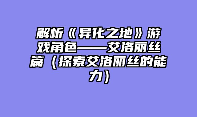 解析《异化之地》游戏角色——艾洛丽丝篇(探索艾洛丽丝的能力)
