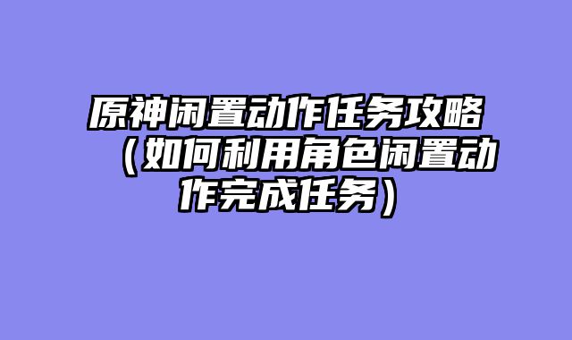 原神闲置动作任务攻略（如何利用角色闲置动作完成任务）