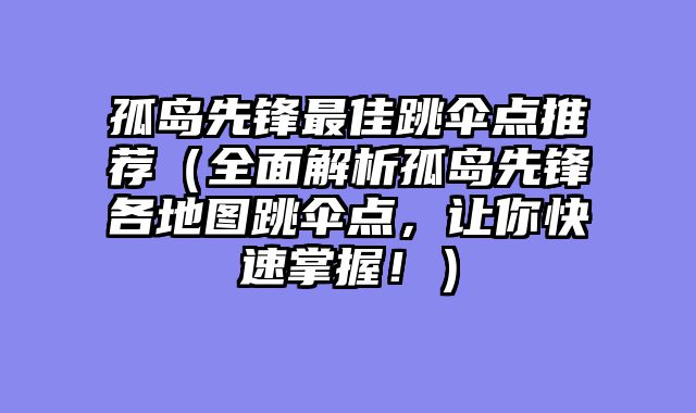 孤岛先锋最佳跳伞点推荐(全面解析孤岛先锋各地图跳伞点,让你快速掌握!)