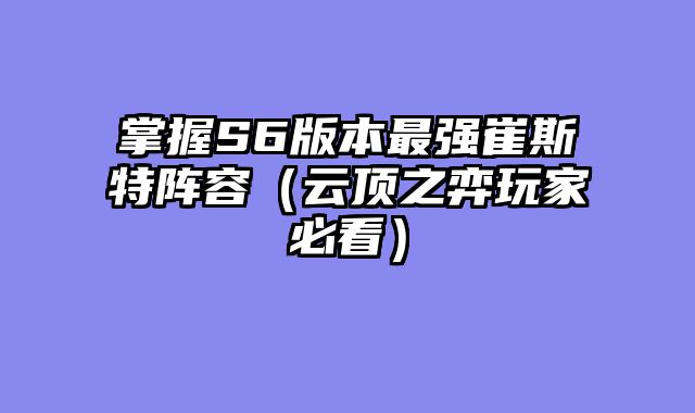 掌握S6版本最强崔斯特阵容（云顶之弈玩家必看）