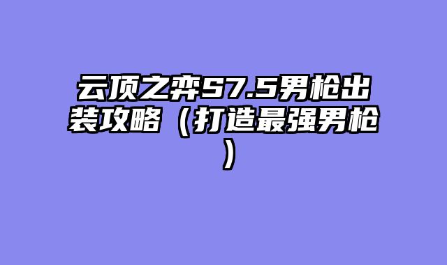 云顶之弈S7.5男枪出装攻略（打造最强男枪）