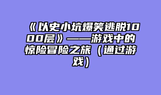 《以史小坑爆笑逃脱1000层》——游戏中的惊险冒险之旅(通过游戏)
