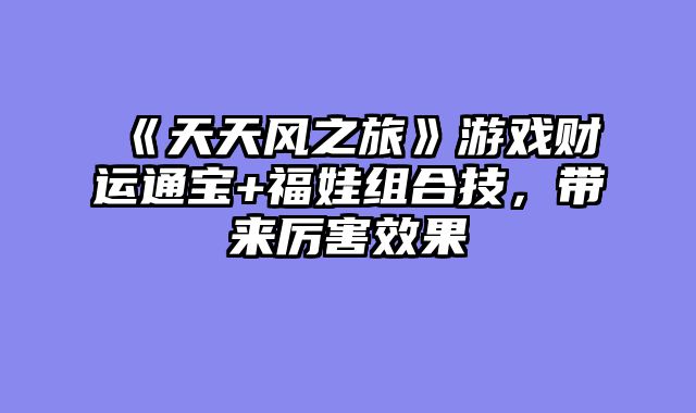 《天天风之旅》游戏财运通宝+福娃组合技，带来厉害效果