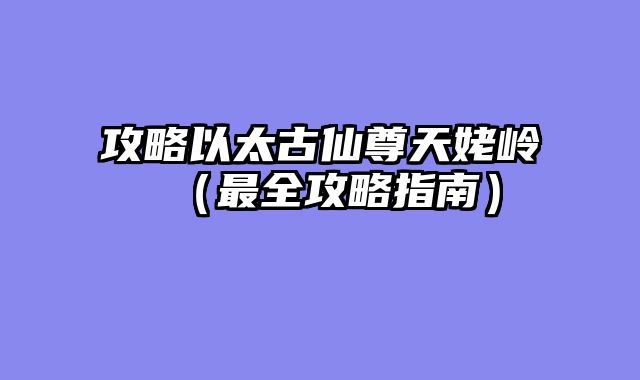攻略以太古仙尊天姥岭（最全攻略指南）