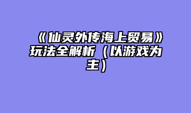 《仙灵外传海上贸易》玩法全解析(以游戏为主)