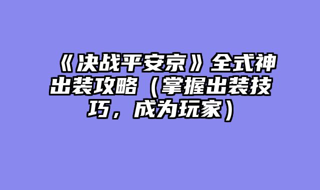 《决战平安京》全式神出装攻略（掌握出装技巧，成为玩家）