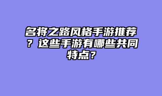 名将之路风格手游推荐？这些手游有哪些共同特点？