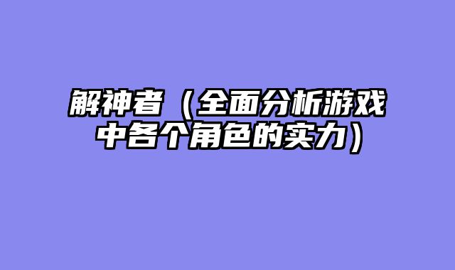 解神者（全面分析游戏中各个角色的实力）
