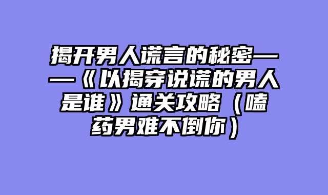 揭开男人谎言的秘密——《以揭穿说谎的男人是谁》通关攻略(嗑药男难不倒你)