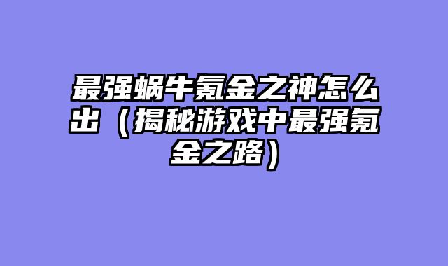 最强蜗牛氪金之神怎......														    

								</div>
							</article>
							
							<!-- 上下篇 -->
							<div class=