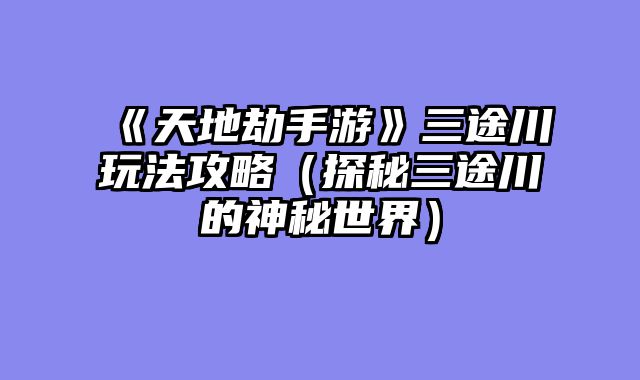 《天地劫手游》三途川玩法攻略(探秘三途川的神秘世界)