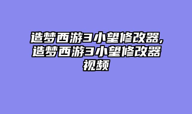 造梦西游3小望修改器,造梦西游3小望修改器视频
