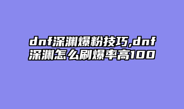 dnf深渊爆粉技巧,dnf深渊怎么刷爆率高100