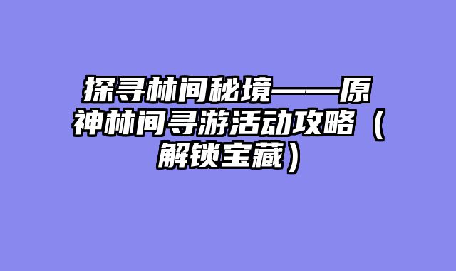 探寻林间秘境——原神林间寻游活动攻略(解锁宝藏)