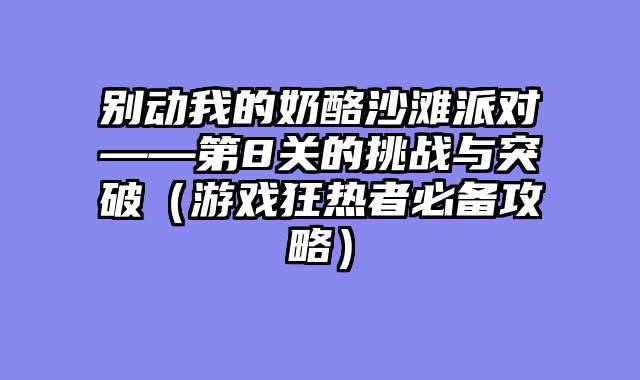 别动我的奶酪沙滩派对——第8关的挑战与突破(游戏狂热者必备攻略)