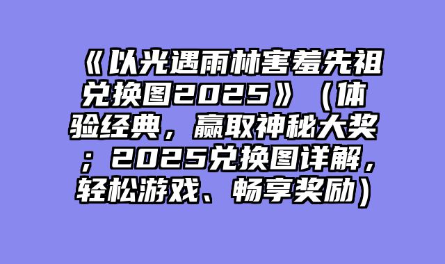 《以光遇雨林害羞先祖兑换图2025》(体验经典,赢取神秘大奖;2025兑换图详解,轻松游戏、畅享奖励)