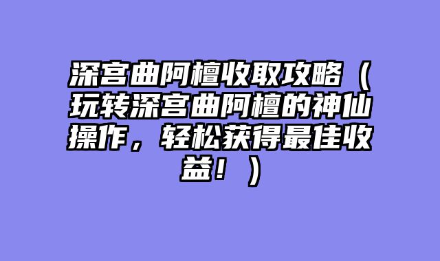 深宫曲阿檀收取攻略（玩转深宫曲阿檀的神仙操作，轻松获得最佳收益！）