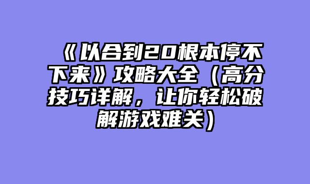 《以合到20根本停不下来》攻略大全（高分技巧详解，让你轻松破解游戏难关）